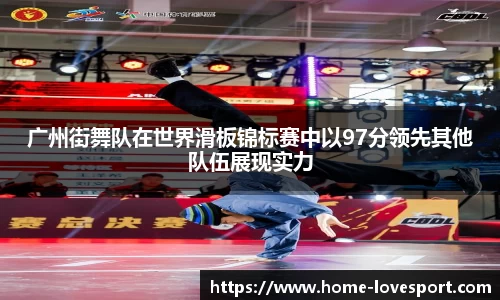 广州街舞队在世界滑板锦标赛中以97分领先其他队伍展现实力