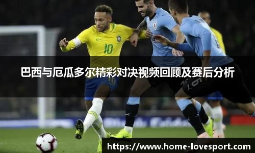 巴西与厄瓜多尔精彩对决视频回顾及赛后分析